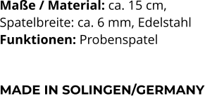 Maße / Material: ca. 15 cm,  Spatelbreite: ca. 6 mm, Edelstahl Funktionen: Probenspatel    MADE IN SOLINGEN/GERMANY