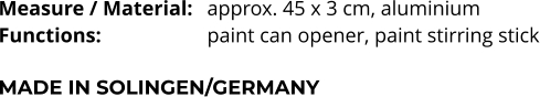 Measure / Material:	approx. 45 x 3 cm, aluminium Functions:			paint can opener, paint stirring stick  MADE IN SOLINGEN/GERMANY