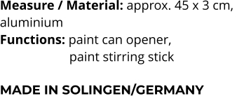 Measure / Material: approx. 45 x 3 cm,  aluminium Functions: paint can opener,       paint stirring stick  MADE IN SOLINGEN/GERMANY